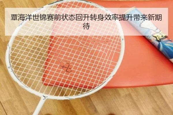 覃海洋世锦赛前状态回升转身效率提升带来新期待