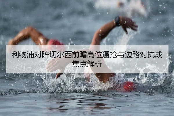 利物浦对阵切尔西前瞻高位逼抢与边路对抗成焦点解析