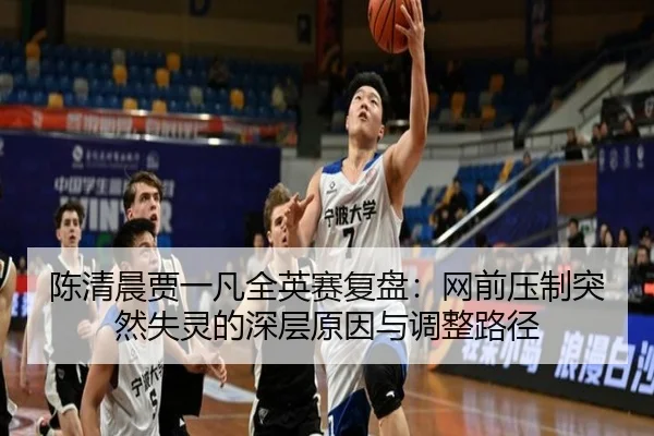 陈清晨贾一凡全英赛复盘：网前压制突然失灵的深层原因与调整路径