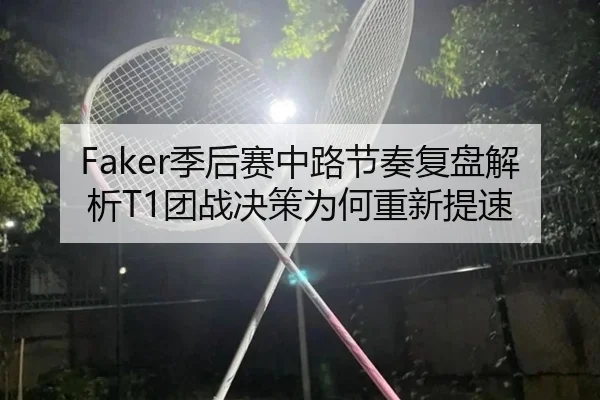 Faker季后赛中路节奏复盘解析T1团战决策为何重新提速