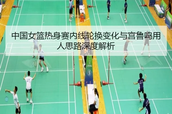 中国女篮热身赛内线轮换变化与宫鲁鸣用人思路深度解析