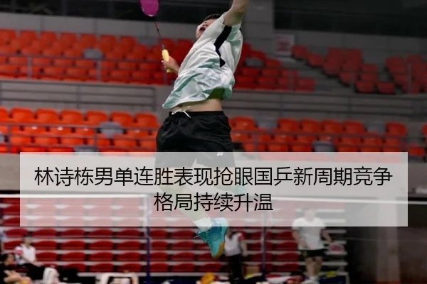 林诗栋男单连胜表现抢眼国乒新周期竞争格局持续升温