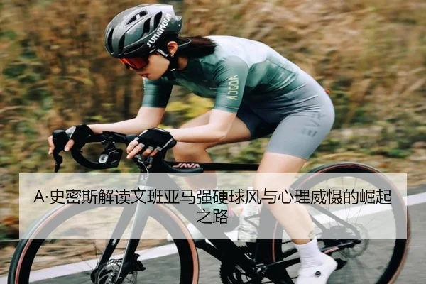 A·史密斯解读文班亚马强硬球风与心理威慑的崛起之路