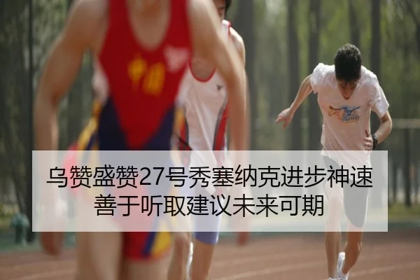 乌赞盛赞27号秀塞纳克进步神速善于听取建议未来可期