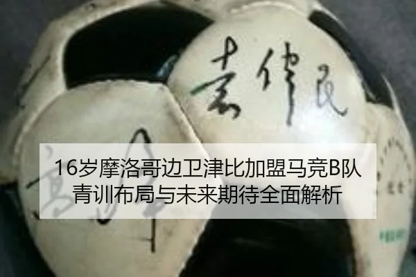 16岁摩洛哥边卫津比加盟马竞B队 青训布局与未来期待全面解析