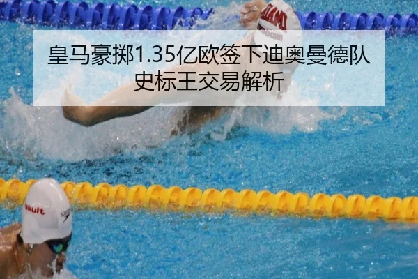 皇马豪掷1.35亿欧签下迪奥曼德队史标王交易解析