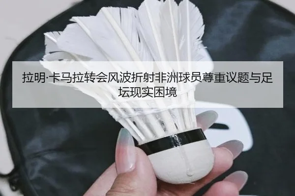 拉明·卡马拉转会风波折射非洲球员尊重议题与足坛现实困境